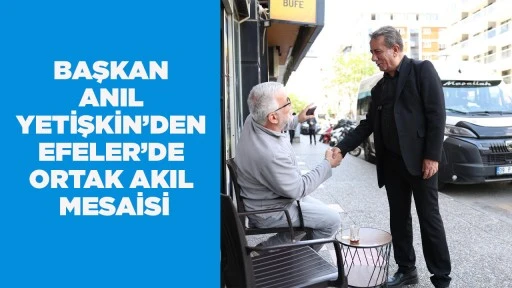 BAŞKAN ANIL YETİŞKİN&rsquo;DEN EFELER&rsquo;DE ORTAK AKIL MESAİSİ