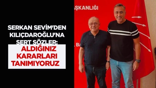 SERKAN SEVİM'DEN KILI&Ccedil;DAROĞLU'NA SERT S&Ouml;ZLER: "ALDIĞINIZ KARARLARI TANIMIYORUZ"