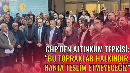CHP&rsquo;DEN ALTINKUM TEPKİSİ: &ldquo;BU TOPRAKLAR HALKINDIR, RANTA TESLİM ETMEYECEĞİZ&rdquo;