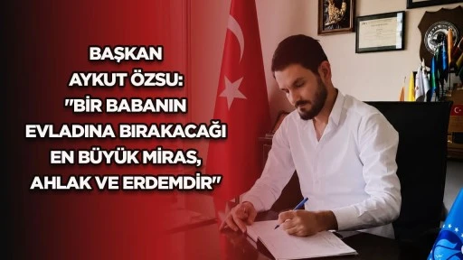 BAŞKAN AYKUT &Ouml;ZSU: "BİR BABANIN EVLADINA BIRAKACAĞI EN B&Uuml;Y&Uuml;K MİRAS, AHLAK VE ERDEMDİR"