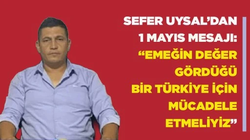 SEFER UYSAL&rsquo;DAN 1 MAYIS MESAJI: &ldquo;EMEĞİN DEĞER G&Ouml;RD&Uuml;Ğ&Uuml; BİR T&Uuml;RKİYE İ&Ccedil;İN M&Uuml;CADELE ETMELİYİZ&rdquo;