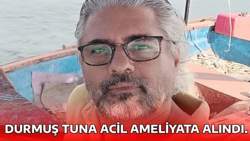 DURMUŞ TUNA ACİL AMELİYATA ALINDI. 