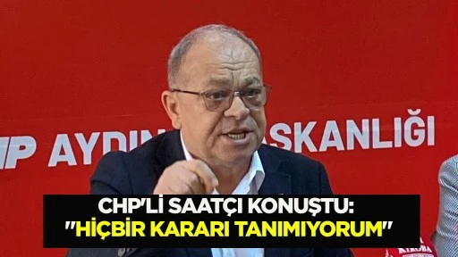 CHP'Lİ SAAT&Ccedil;I KONUŞTU: "Hİ&Ccedil;BİR KARARI TANIMIYORUM"