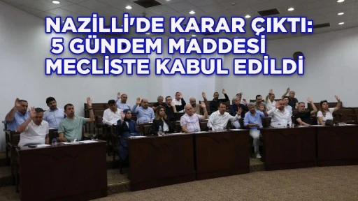NAZİLLİ'DE KARAR &Ccedil;IKTI: 5 G&Uuml;NDEM MADDESİ MECLİSTE KABUL EDİLDİ