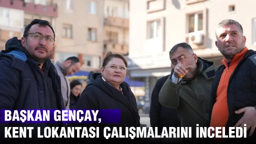 BAŞKAN GEN&Ccedil;AY, KENT LOKANTASI&rsquo;NDAKİ &Ccedil;ALIŞMALARI İNCELEDİ