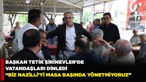 BAŞKAN TETİK ŞİRİNEVLER&rsquo;DE VATANDAŞLARI DİNLEDİ  &ldquo;BİZ NAZİLLİ&rsquo;Yİ MASA BAŞINDA Y&Ouml;NETMİYORUZ&rdquo;