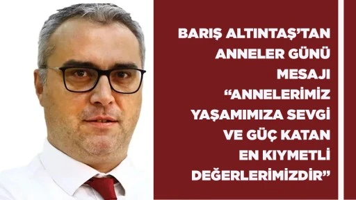 BARIŞ ALTINTAŞ&rsquo;TAN ANNELER G&Uuml;N&Uuml; MESAJI &ldquo;ANNELERİMİZ YAŞAMIMIZA SEVGİ VE G&Uuml;&Ccedil; KATAN EN KIYMETLİ DEĞERLERİMİZDİR&rdquo;