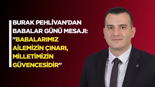 BURAK PEHLİVAN'DAN BABALAR G&Uuml;N&Uuml; MESAJI: "BABALARIMIZ AİLEMİZİN &Ccedil;INARI, MİLLETİMİZİN G&Uuml;VENCESİDİR"