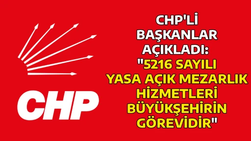 CHP'Lİ BAŞKANLAR A&Ccedil;IKLADI:  "5216 SAYILI YASA A&Ccedil;IK MEZARLIK HİZMETLERİ B&Uuml;Y&Uuml;KŞEHİRİN G&Ouml;REVİDİR"