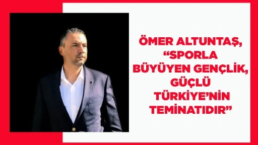 &Ouml;MER ALTUNTAŞ, &ldquo;SPORLA B&Uuml;Y&Uuml;YEN GEN&Ccedil;LİK, G&Uuml;&Ccedil;L&Uuml; T&Uuml;RKİYE&rsquo;NİN TEMİNATIDIR&rdquo;