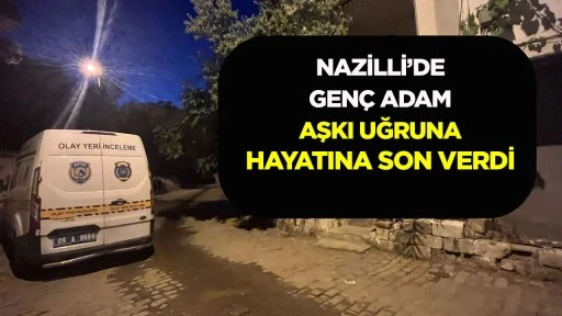 NAZİLLİ’DE GENÇ ADAM AŞKI UĞRUNA HAYATINA SON VERDİ