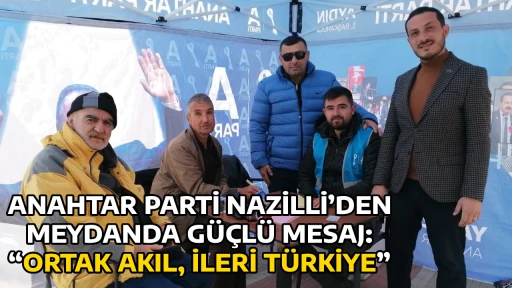 ANAHTAR PARTİ NAZİLLİ&rsquo;DEN MEYDANDA G&Uuml;&Ccedil;L&Uuml; MESAJ: &ldquo;ORTAK AKIL, İLERİ T&Uuml;RKİYE&rdquo;