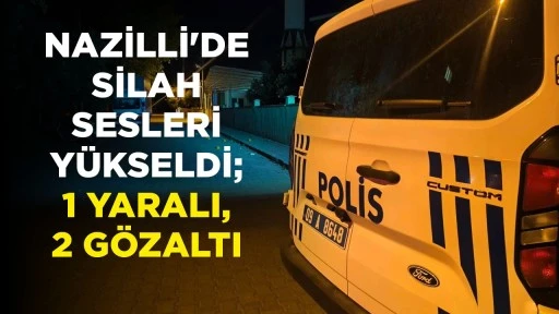 NAZİLLİ'DE SİLAH SESLERİ Y&Uuml;KSELDİ; 1 YARALI, 2 G&Ouml;ZALTI