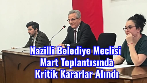 Nazilli Belediye Meclisi Mart Toplantısında Kritik Kararlar Alındı