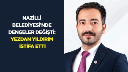 Nazilli Belediyesi’nde dengeler değişti: Yezdan Yıldırım istifa etti