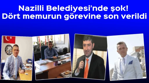 Nazilli Belediyesi&rsquo;nde şok! D&ouml;rt memurun g&ouml;revine son verildi
