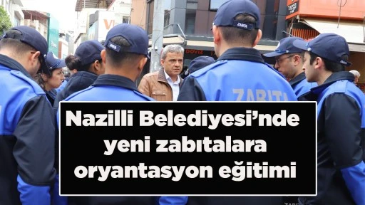 Nazilli Belediyesi&rsquo;nde yeni zabıtalara oryantasyon eğitimi