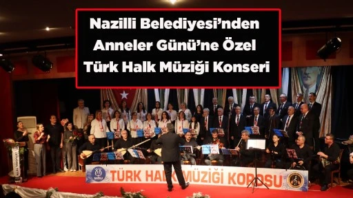 Nazilli Belediyesi&rsquo;nden Anneler G&uuml;n&uuml;&rsquo;ne &Ouml;zel T&uuml;rk Halk M&uuml;ziği Konseri