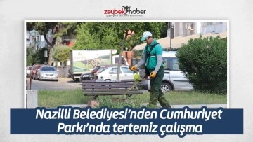 Nazilli Belediyesi&rsquo;nden Cumhuriyet Parkı&rsquo;nda tertemiz &ccedil;alışma