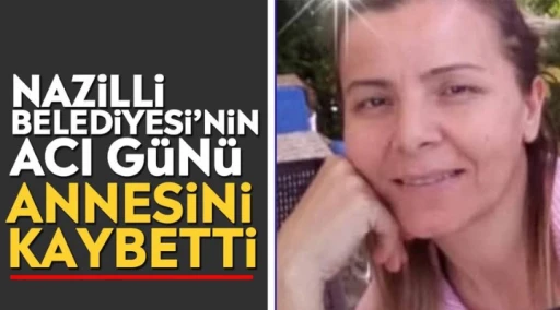Nazilli Belediyesi'nin acı g&uuml;n&uuml;: Annesini kaybetti