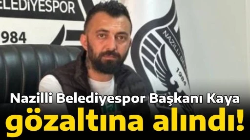 Nazilli Belediyespor Başkanı Kaya, g&ouml;zaltına alındı!