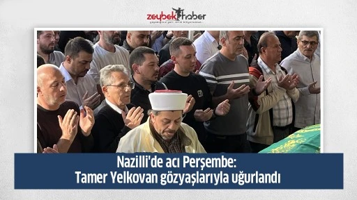 Nazilli'de acı Perşembe: Tamer Yelkovan g&ouml;zyaşlarıyla uğurlandı