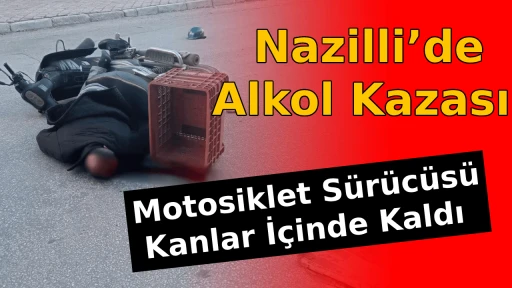  Nazilli&rsquo;de Alkol Kazası: Motosiklet S&uuml;r&uuml;c&uuml;s&uuml; Kanlar İ&ccedil;inde Kaldı