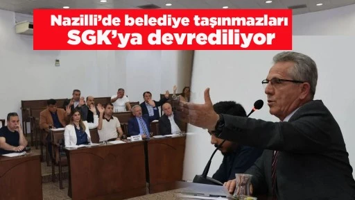 Nazilli&rsquo;de belediye taşınmazları SGK&rsquo;ya devrediliyor