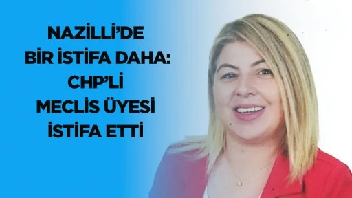 Nazilli&rsquo;de bir istifa daha: CHP&rsquo;li meclis &uuml;yesi istifa etti