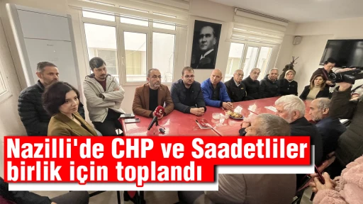 Nazilli'de CHP ve Saadetliler birlik i&ccedil;in toplandı