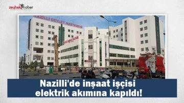 Nazilli'de inşaat iş&ccedil;isi elektrik akımına kapıldı!