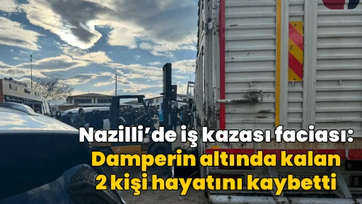 Nazilli&rsquo;de iş kazası faciası: Damperin altında kalan 2 kişi hayatını kaybetti