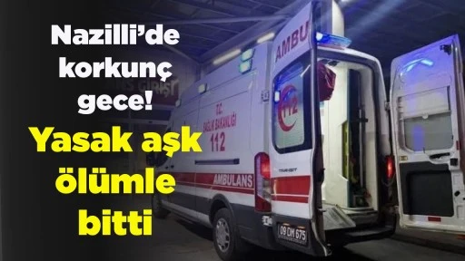 Nazilli&rsquo;de korkun&ccedil; gece! Yasak aşk &ouml;l&uuml;mle bitti