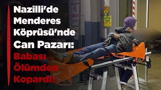 Nazilli'de Menderes K&ouml;pr&uuml;s&uuml;'nde Can Pazarı: Babası &Ouml;l&uuml;mden Kopardı!