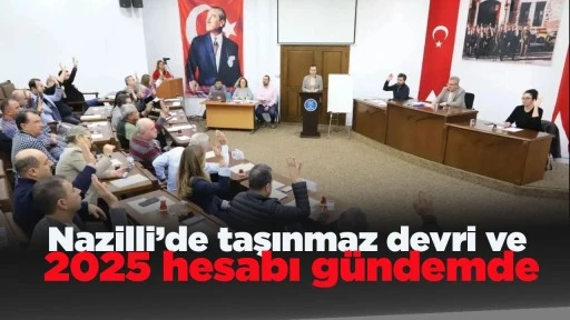 Nazilli&rsquo;de taşınmaz devri ve 2025 hesabı g&uuml;ndemde