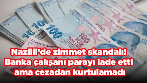 Nazilli&rsquo;de zimmet skandalı! Banka &ccedil;alışanı parayı iade etti ama cezadan kurtulamadı