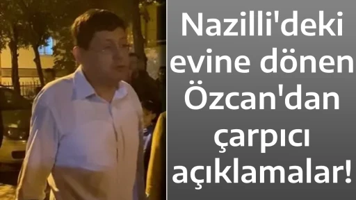Nazilli'deki evine d&ouml;nen &Ouml;zcan'dan &ccedil;arpıcı a&ccedil;ıklamalar!