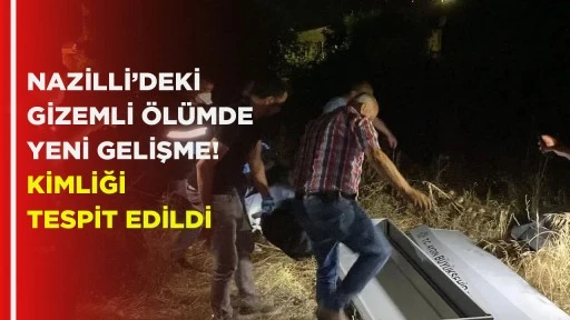 NAZİLLİ’DEKİ GİZEMLİ ÖLÜMDE YENİ GELİŞME! KİMLİĞİ TESPİT EDİLDİ