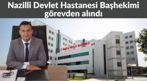 Nazilli Devlet Hastanesi Başhekimi g&ouml;revden alındı