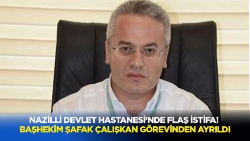Nazilli Devlet Hastanesi&rsquo;nde flaş istifa! Başhekim Şafak &Ccedil;alışkan g&ouml;revinden ayrıldı