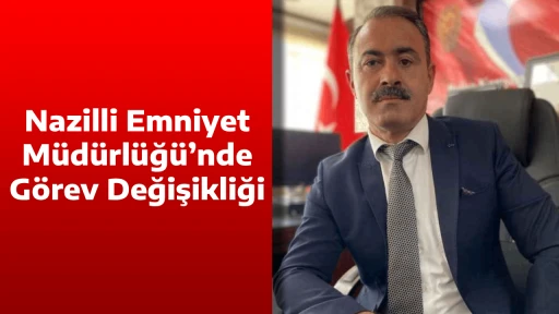 Nazilli Emniyet M&uuml;d&uuml;rl&uuml;ğ&uuml;&rsquo;nde G&ouml;rev Değişikliği