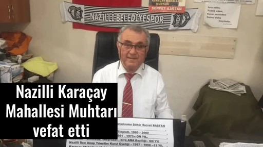 Nazilli Kara&ccedil;ay Mahallesi Muhtarı vefat etti
