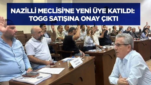 Nazilli Meclisi&rsquo;ne yeni &uuml;ye katıldı: TOGG satışına onay &ccedil;ıktı