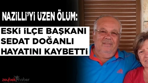 Nazilli siyaset camiasını &uuml;zen &ouml;l&uuml;m! Eski il&ccedil;e başkanı Sedat Doğanlı hayatını kaybetti
