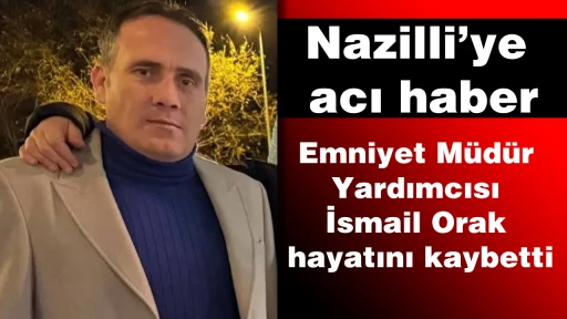 Nazilli&rsquo;ye acı haber: Emniyet M&uuml;d&uuml;r Yardımcısı Orak hayatını kaybetti