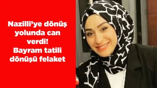 Nazilli&rsquo;ye d&ouml;n&uuml;ş yolunda can verdi! Bayram tatili d&ouml;n&uuml;ş&uuml; felaket
