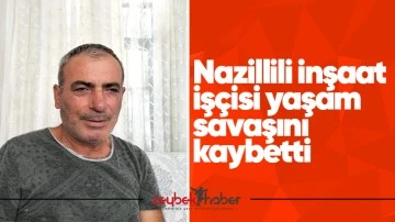 Nazillili inşaat iş&ccedil;isi yaşam savaşını kaybetti