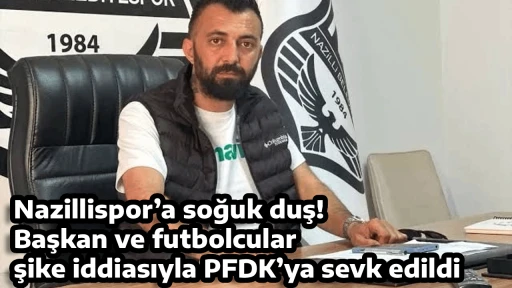 Nazillispor&rsquo;a soğuk duş! Başkan ve futbolcular şike iddiasıyla PFDK&rsquo;ya sevk edildi