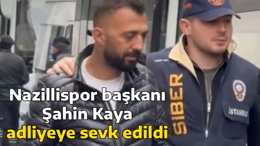 Nazillispor başkanı Şahin Kaya adliyeye sevk edildi