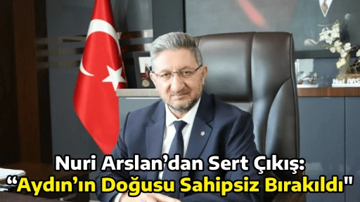 Nuri Arslan&rsquo;dan Sert &Ccedil;ıkış: &ldquo;Aydın&rsquo;ın Doğusu Sahipsiz Bırakıldı"